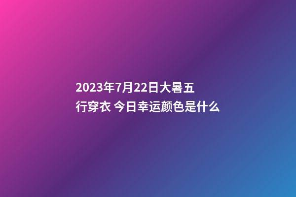 2023年7月22日大暑五行穿衣 今日幸运颜色是什么